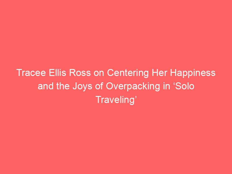 tracee ellis ross on centering her happiness and the joys of overpacking in solo traveling and her dream list of destinations for season 2 2086