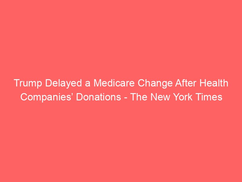 trump delayed a medicare change after health companies donations the new york times 146