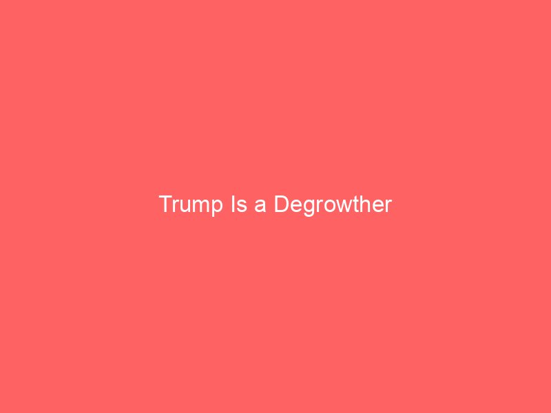 trump is a degrowther 2074