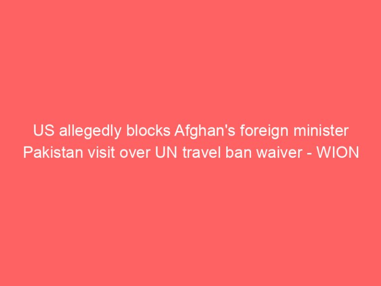 US allegedly blocks Afghan’s foreign minister Pakistan visit over UN travel ban waiver – WION