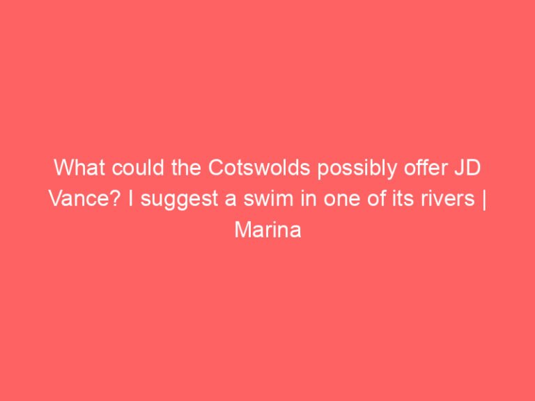 What could the Cotswolds possibly offer JD Vance? I suggest a swim in one of its rivers | Marina Hyde