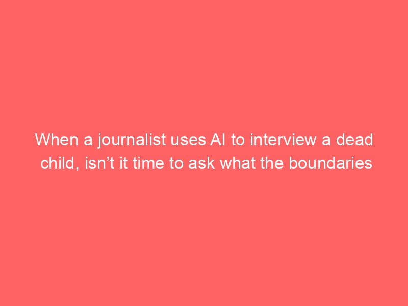 when a journalist uses ai to interview a dead child isnt it time to ask what the boundaries should be gaby hinsliff 2 132