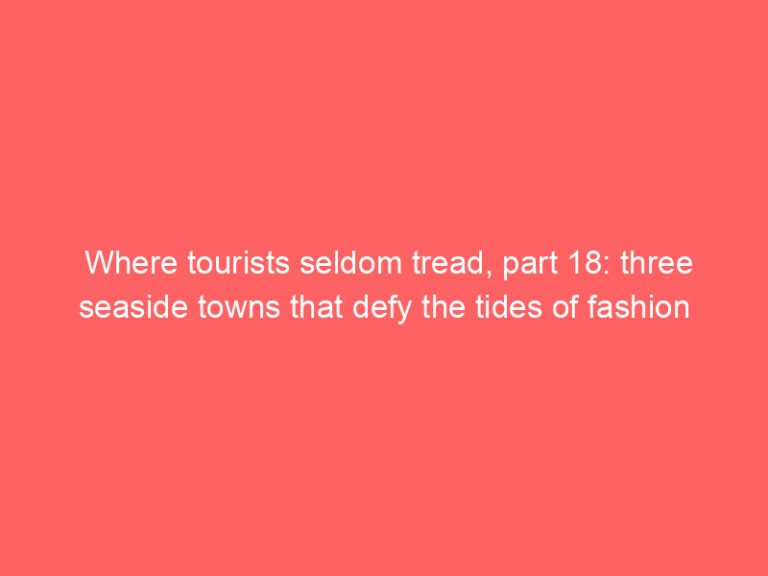 Where tourists seldom tread, part 18: three seaside towns that defy the tides of fashion