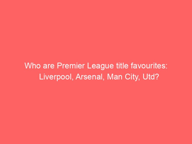 Who are Premier League title favourites: Liverpool, Arsenal, Man City, Utd?
