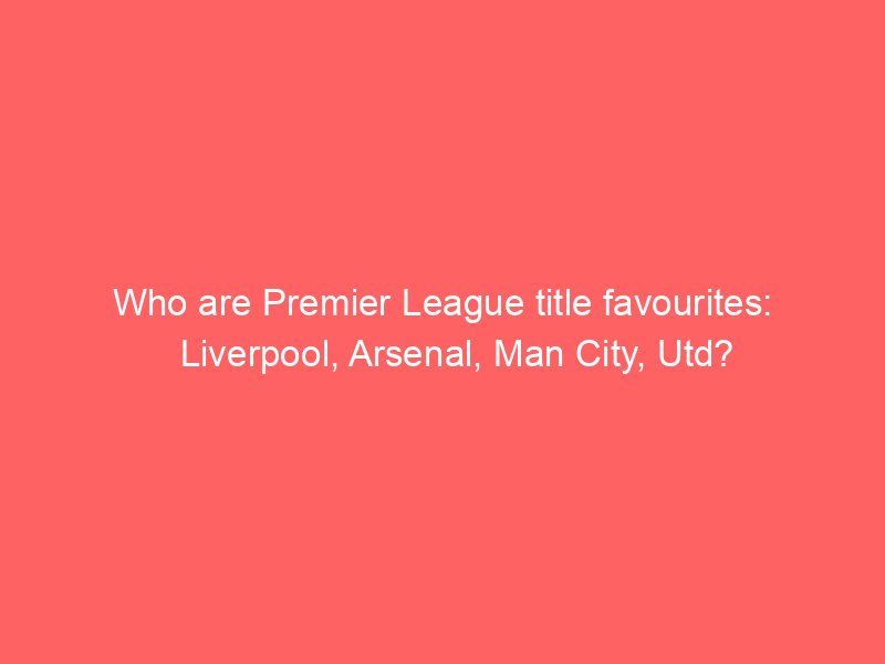 who are premier league title favourites liverpool arsenal man city utd 2108