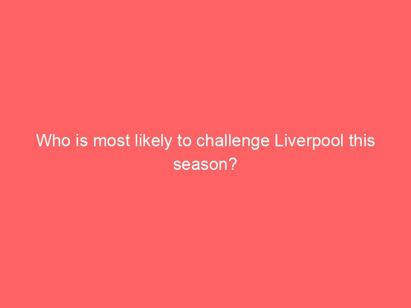 who is most likely to challenge liverpool this season 118