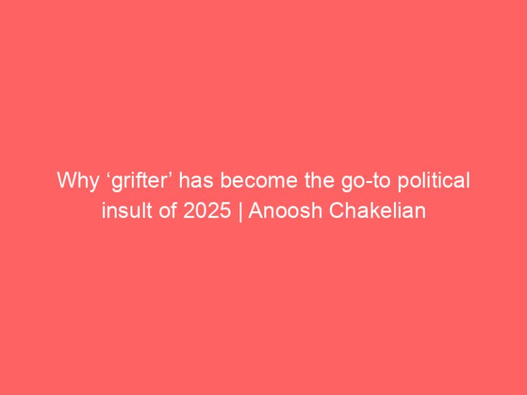 Why ‘grifter’ has become the go-to political insult of 2025 | Anoosh Chakelian