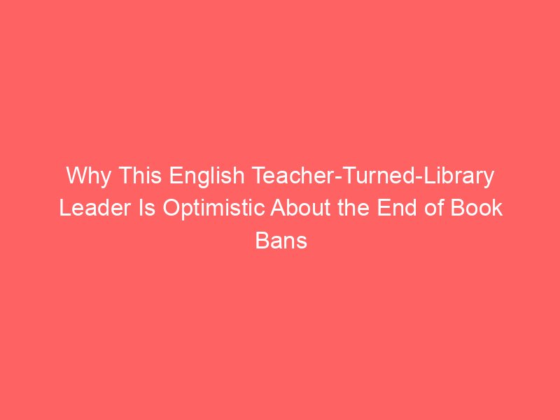 why this english teacher turned library leader is optimistic about the end of book bans 110