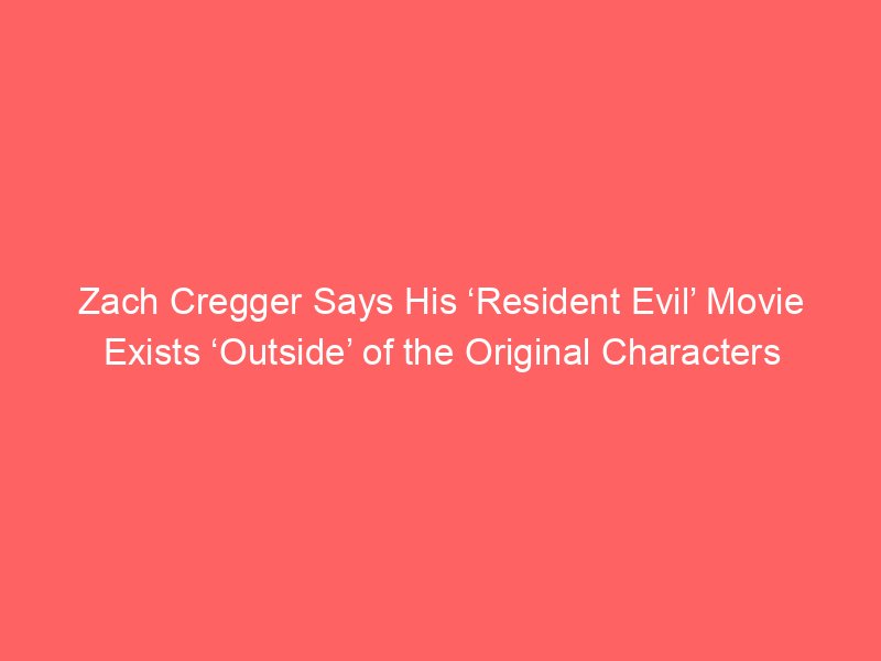 zach cregger says his resident evil movie exists outside of the original characters because fans already have that with the games i 2071